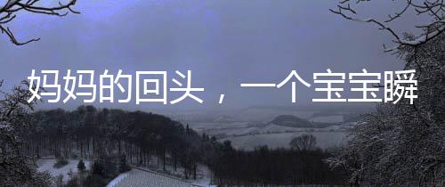 媽媽的回頭，一個寶寶瞬間的驚恐與理解