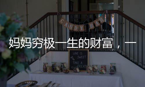 媽媽窮極一生的財(cái)富，一份真摯的情感凝聚成無盡的珍寶