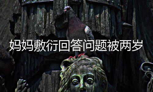 媽媽敷衍回答問(wèn)題被兩歲寶寶教育啟示錄