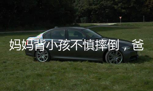 媽媽背小孩不慎摔倒，爸爸飛奔向孩子的感人瞬間