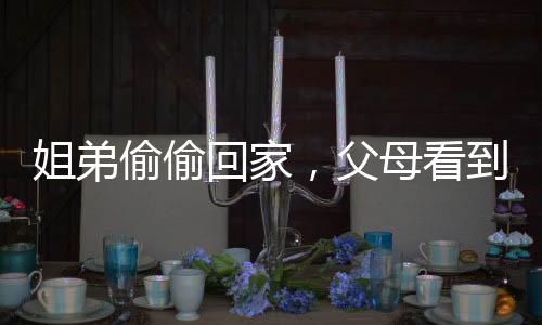 姐弟偷偷回家，父母看到外孫不敢認(rèn)