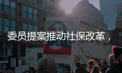 委員提案推動社保改革，個體自由選擇的社保繳納權(quán)利引熱議