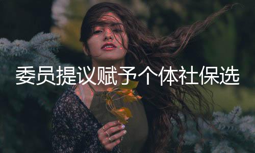 委員提議賦予個體社保選擇權，自由決策，保障未來