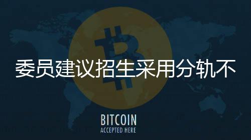 委員建議招生采用分軌不分流模式，探索多元化教育路徑