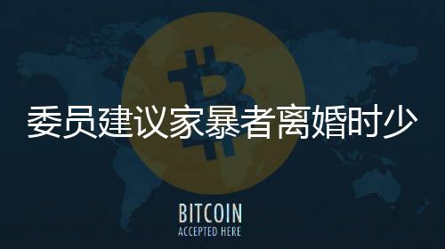 委員建議家暴者離婚時(shí)少分或不分財(cái)產(chǎn)全面解讀