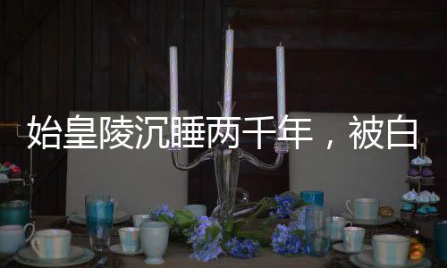始皇陵沉睡兩千年，被白老板驚醒