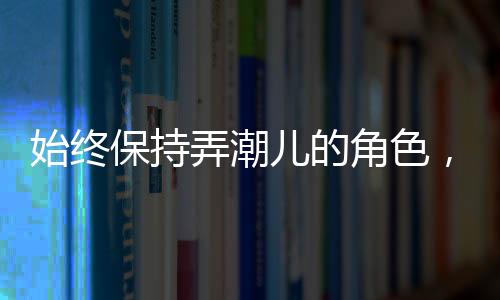 始終保持弄潮兒的角色，逐浪前行，勇立時(shí)代潮頭