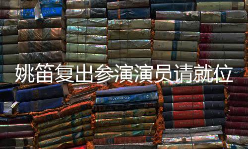 姚笛復(fù)出參演演員請就位3，再塑經(jīng)典形象值得期待