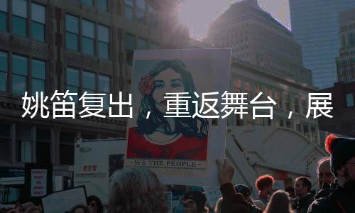 姚笛復(fù)出，重返舞臺，展現(xiàn)新風(fēng)采