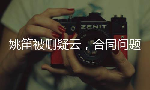姚笛被刪疑云，合同問題背后的復(fù)雜糾葛