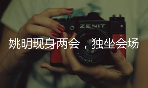 姚明現(xiàn)身兩會，獨(dú)坐會場最后一排——聚焦體育界的關(guān)注焦點(diǎn)