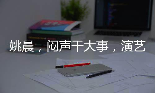 姚晨，悶聲干大事，演藝圈的實(shí)力派女神