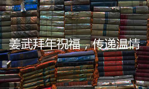 姜武拜年祝福，傳遞溫情，共迎新春佳節(jié)