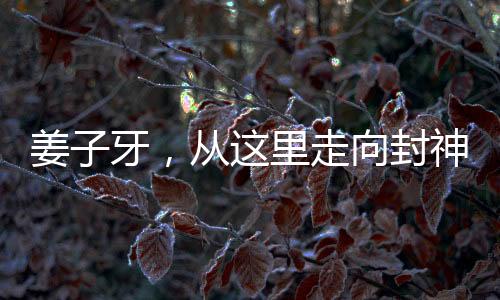 姜子牙，從這里走向封神