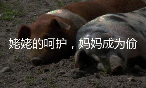 姥姥的呵護，媽媽成為偷懶的小朋友的背后故事