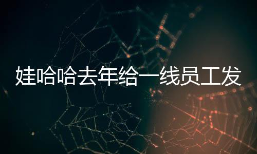 娃哈哈去年給一線員工發(fā)薪24億元，彰顯企業(yè)社會(huì)責(zé)任與員工福利