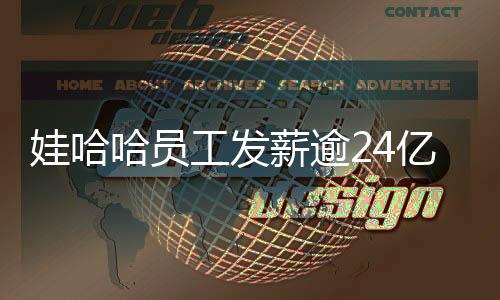 娃哈哈員工發(fā)薪逾24億，提振員工信心