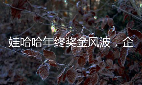 娃哈哈年終獎金風波，企業(yè)內部調整引發(fā)爭議