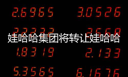 娃哈哈集團(tuán)將轉(zhuǎn)讓娃哈哈商標(biāo)，重大戰(zhàn)略調(diào)整引發(fā)市場(chǎng)熱議