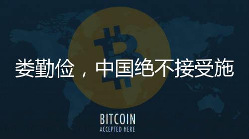 婁勤儉，中國絕不接受施壓和威脅，立場的堅(jiān)定與力量的展現(xiàn)