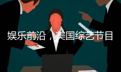 娛樂前沿，美國綜藝節(jié)目巧妙模仿特朗普與澤連斯基的爭議性爭吵