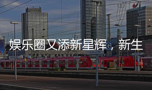 娛樂圈又添新星輝，新生代再燃熱情！