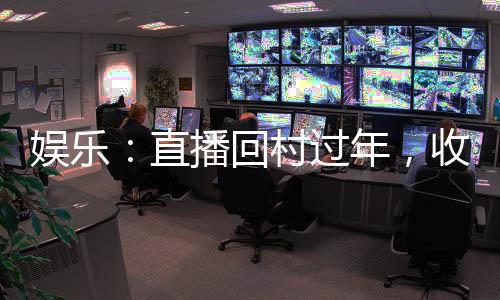 娛樂：直播回村過年，收視壓春晚