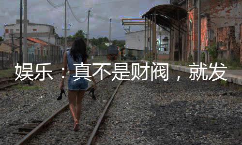 娛樂：真不是財閥，就發(fā)了點小財