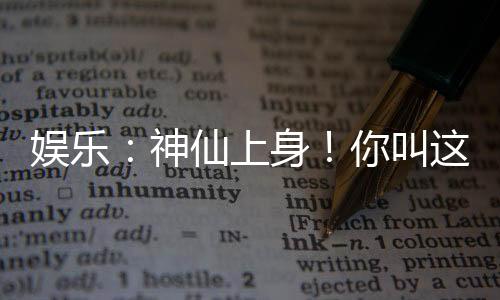 娛樂：神仙上身！你叫這道具加身