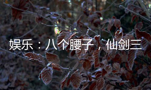 娛樂：八個腰子，仙劍三美吃到飽