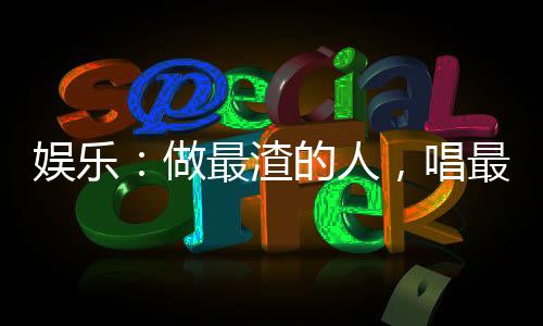 娛樂：做最渣的人，唱最深情的歌