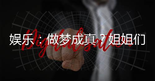 娛樂(lè)：做夢(mèng)成真？姐姐們腿軟了！