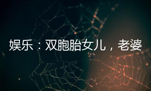 娛樂(lè)：雙胞胎女兒，老婆是劉天仙