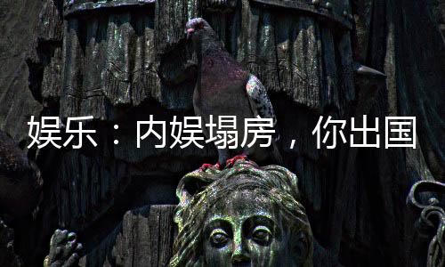 娛樂：內(nèi)娛塌房，你出國(guó)開后宮？