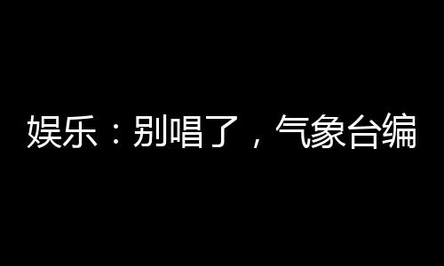 娛樂(lè)：別唱了，氣象臺(tái)編不下去了