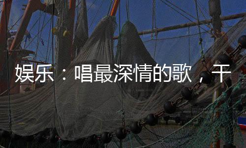 娛樂：唱最深情的歌，干最損的事