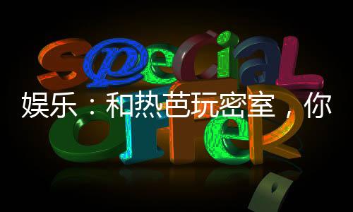 娛樂：和熱芭玩密室，你請開鎖匠