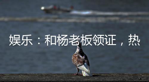 娛樂：和楊老板領(lǐng)證，熱芭哭了