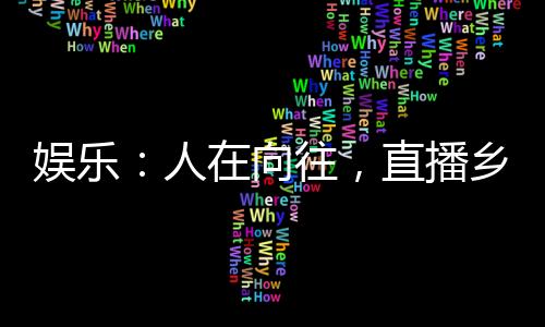 娛樂：人在向往，直播鄉(xiāng)村生活