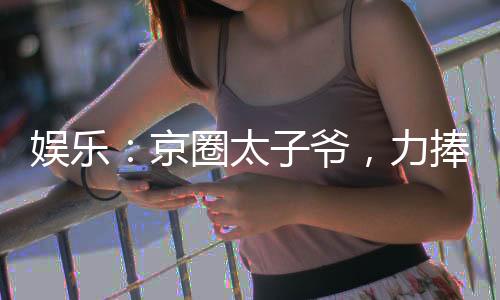 娛樂：京圈太子爺，力捧大甜甜