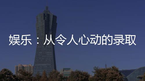 娛樂：從令人心動(dòng)的錄取信開始
