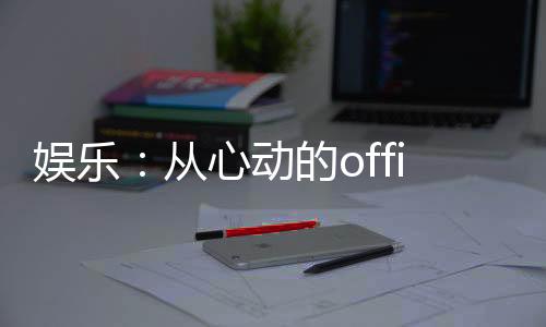 娛樂(lè)：從心動(dòng)的office開(kāi)始