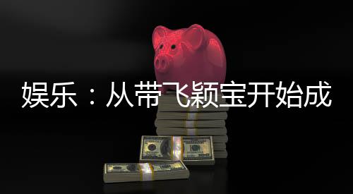 娛樂(lè)：從帶飛穎寶開(kāi)始成為大明星