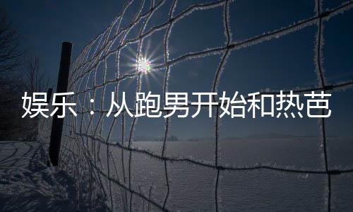 娛樂(lè)：從跑男開(kāi)始和熱芭戀愛(ài)