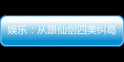 娛樂：從跟仙劍四美糾葛開始