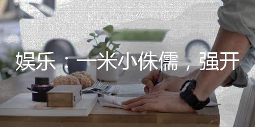 娛樂：一米小侏儒，強(qiáng)開楊蜜白露