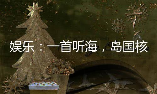娛樂(lè)：一首聽(tīng)海，島國(guó)核廢水倒灌
