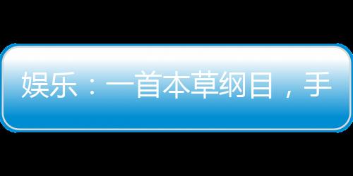 娛樂：一首本草綱目，手撕小鮮肉