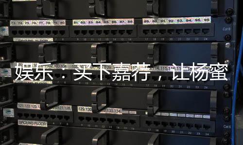 娛樂：買下嘉荇，讓楊蜜做老板娘