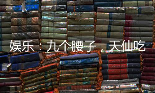 娛樂：九個腰子，天仙吃到飽